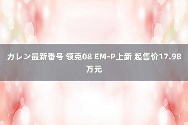 カレン最新番号 领克08 EM-P上新 起售价17.98万元