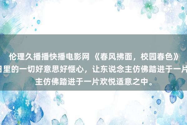 伦理久播播快播电影网 《春风拂面，校园春色》，展现校园春日里的一切好意思好惬心，让东说念主仿佛踏进于一片欢悦适意之中。