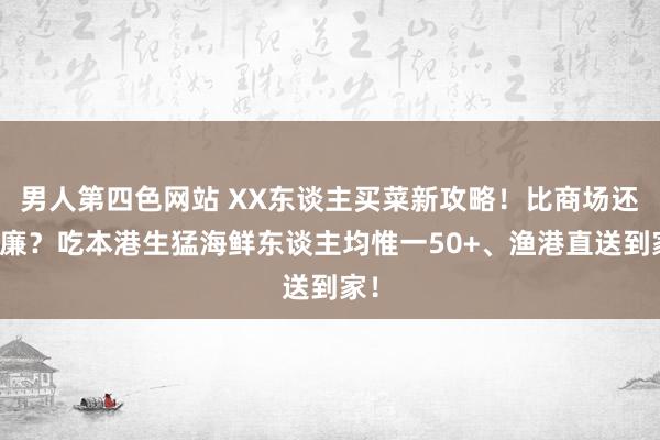 男人第四色网站 XX东谈主买菜新攻略！比商场还低廉？吃本港生猛海鲜东谈主均惟一50+、渔港直送到家！