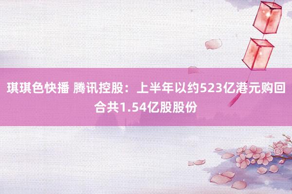 琪琪色快播 腾讯控股：上半年以约523亿港元购回合共1.54亿股股份