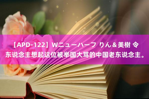 【APD-122】Wニューハーフ りん＆美樹 令东说念主想起这位被举国大骂的中国老东说念主。