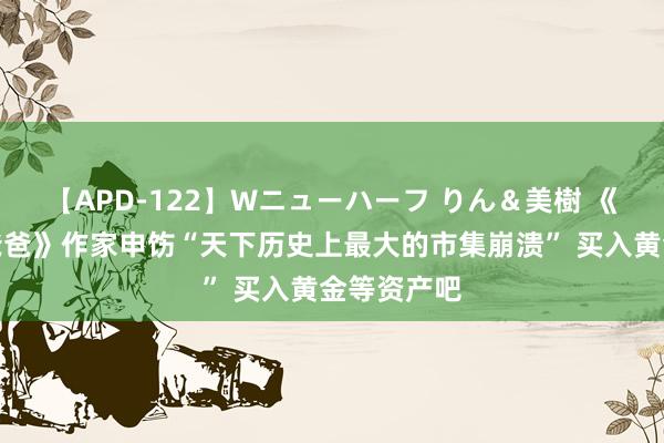 【APD-122】Wニューハーフ りん＆美樹 《富爸爸穷爸爸》作家申饬“天下历史上最大的市集崩溃” 买入黄金等资产吧