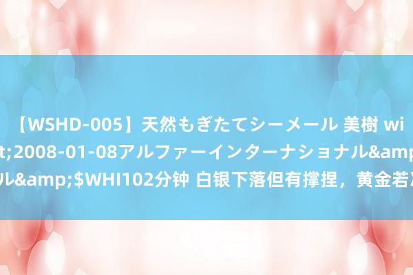 【WSHD-005】天然もぎたてシーメール 美樹 with りん</a>2008-01-08アルファーインターナショナル&$WHI102分钟 白银下落但有撑捏，黄金若冲破上升楔形坚强势高潮！