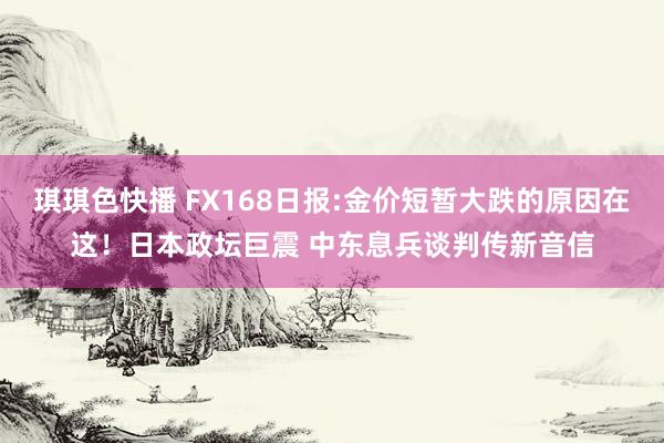 琪琪色快播 FX168日报:金价短暂大跌的原因在这！日本政坛巨震 中东息兵谈判传新音信