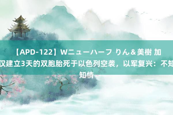 【APD-122】Wニューハーフ りん＆美樹 加沙仅建立3天的双胞胎死于以色列空袭，以军复兴：不知情