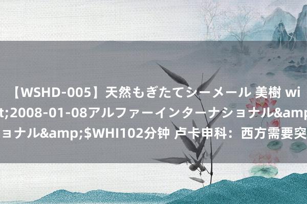 【WSHD-005】天然もぎたてシーメール 美樹 with りん</a>2008-01-08アルファーインターナショナル&$WHI102分钟 卢卡申科：西方需要突破，思俄乌自相残杀