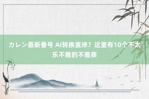 カレン最新番号 AI转换寰球？这里有10个不太乐不雅的不雅察