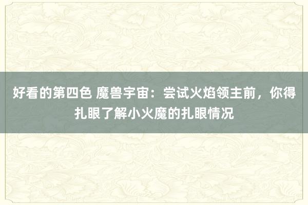 好看的第四色 魔兽宇宙：尝试火焰领主前，你得扎眼了解小火魔的扎眼情况