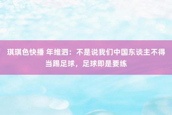 琪琪色快播 年维泗：不是说我们中国东谈主不得当踢足球，足球即是要练