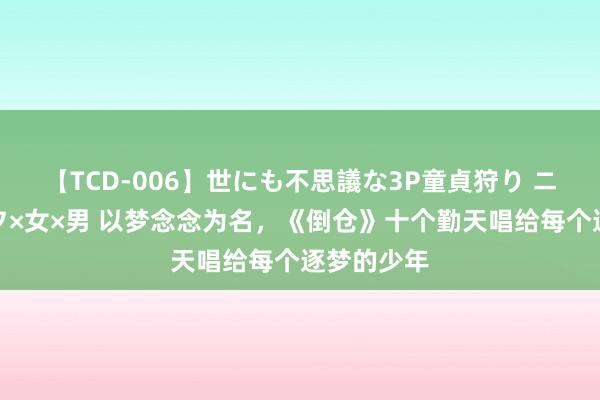 【TCD-006】世にも不思議な3P童貞狩り ニューハーフ×女×男 以梦念念为名，《倒仓》十个勤天唱给每个逐梦的少年