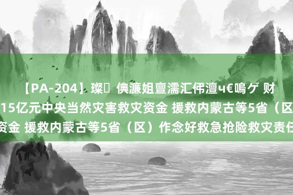 【PA-204】璨倎濂姐亶濡汇伄澶ч€嗚ゲ 财政部、救急照顾部预拨1.15亿元中央当然灾害救灾资金 援救内蒙古等5省（区）作念好救急抢险救灾责任