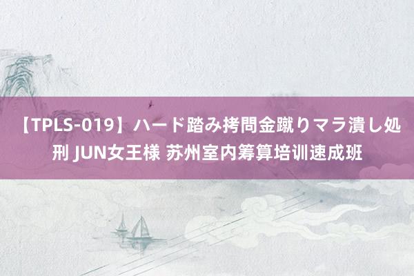 【TPLS-019】ハード踏み拷問金蹴りマラ潰し処刑 JUN女王様 苏州室内筹算培训速成班