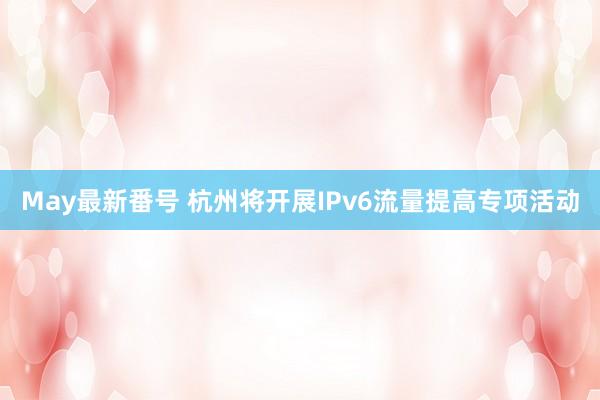 May最新番号 杭州将开展IPv6流量提高专项活动