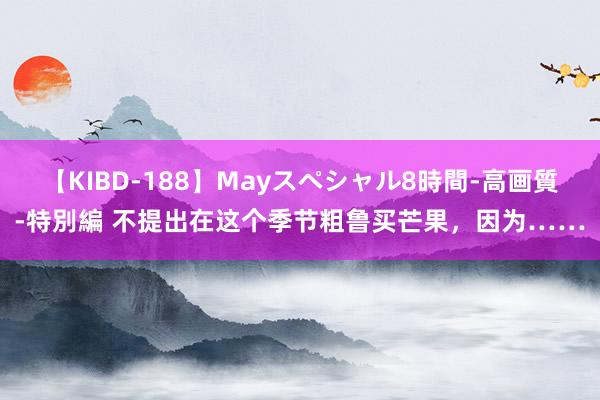 【KIBD-188】Mayスペシャル8時間-高画質-特別編 不提出在这个季节粗鲁买芒果，因为……