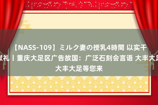 【NASS-109】ミルク妻の授乳4時間 以实干向故国献礼丨重庆大足区广告故国：广泛石刻会言语 大丰大足等您来