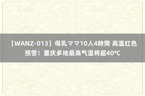 【WANZ-013】母乳ママ10人4時間 高温红色预警！重庆多地最高气温将超40℃