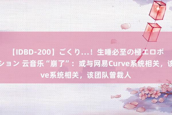 【IDBD-200】ごくり…！生唾必至の極エロボディセレクション 云音乐“崩了”：或与网易Curve系统相关，该团队曾裁人