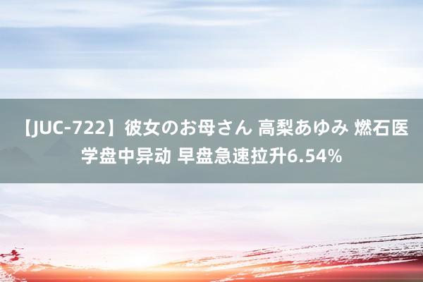 【JUC-722】彼女のお母さん 高梨あゆみ 燃石医学盘中异动 早盘急速拉升6.54%