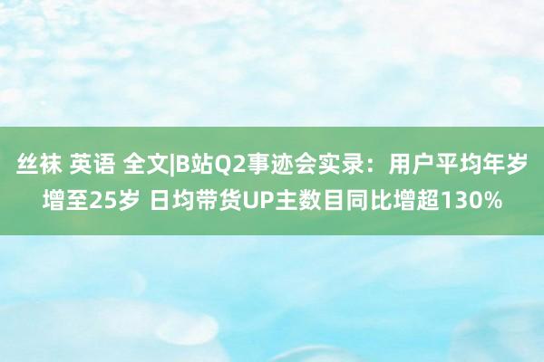 丝袜 英语 全文|B站Q2事迹会实录：用户平均年岁增至25岁 日均带货UP主数目同比增超130%