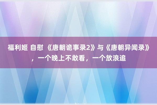 福利姬 自慰 《唐朝诡事录2》与《唐朝异闻录》，一个晚上不敢看，一个放浪追