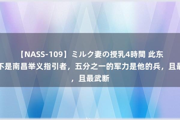 【NASS-109】ミルク妻の授乳4時間 此东谈主不是南昌举义指引者，五分之一的军力是他的兵，且最武断