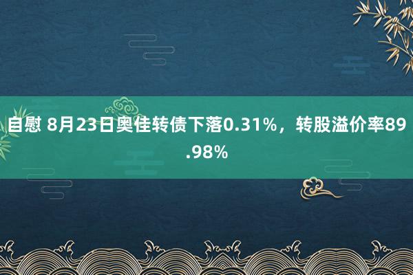 自慰 8月23日奥佳转债下落0.31%，转股溢价率89.98%