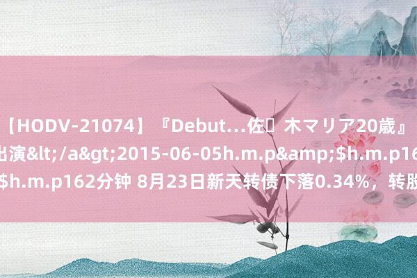 【HODV-21074】『Debut…佐々木マリア20歳』 現役女子大生AV初出演</a>2015-06-05h.m.p&$h.m.p162分钟 8月23日新天转债下落0.34%，转股溢价率46.91%