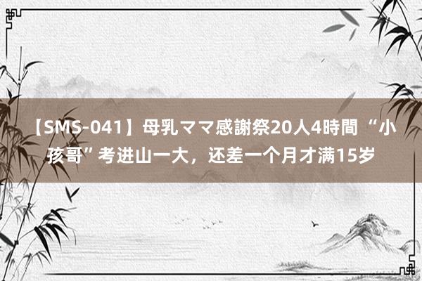 【SMS-041】母乳ママ感謝祭20人4時間 “小孩哥”考进山一大，还差一个月才满15岁