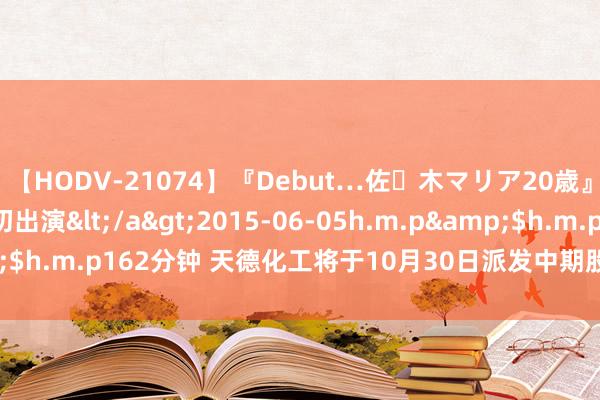 【HODV-21074】『Debut…佐々木マリア20歳』 現役女子大生AV初出演</a>2015-06-05h.m.p&$h.m.p162分钟 天德化工将于10月30日派发中期股息每股0.02港元