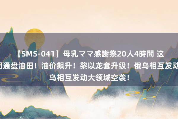 【SMS-041】母乳ママ感謝祭20人4時間 这国文牍：关闭通盘油田！油价飙升！黎以龙套升级！俄乌相互发动大领域空袭！