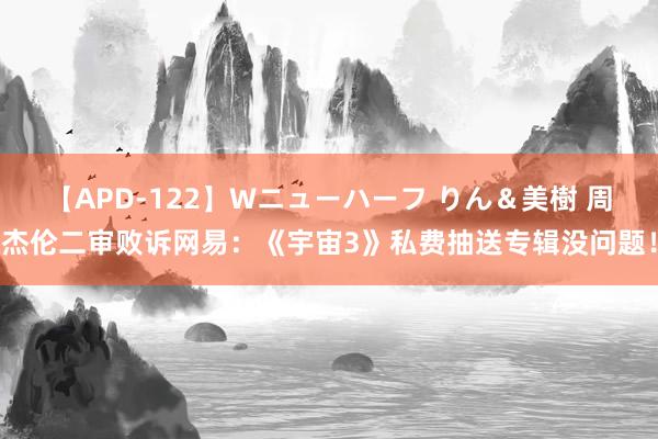 【APD-122】Wニューハーフ りん＆美樹 周杰伦二审败诉网易：《宇宙3》私费抽送专辑没问题！