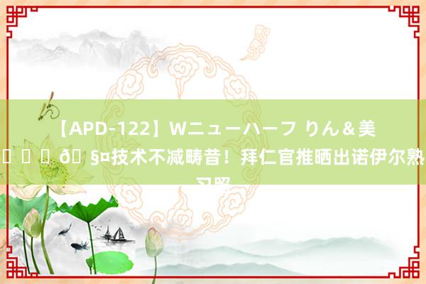 【APD-122】Wニューハーフ りん＆美樹 ??技术不减畴昔！拜仁官推晒出诺伊尔熟习照