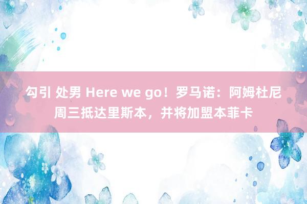 勾引 处男 Here we go！罗马诺：阿姆杜尼周三抵达里斯本，并将加盟本菲卡