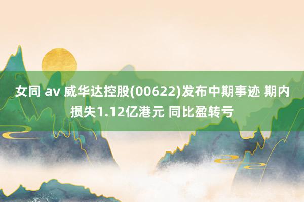 女同 av 威华达控股(00622)发布中期事迹 期内损失1.12亿港元 同比盈转亏