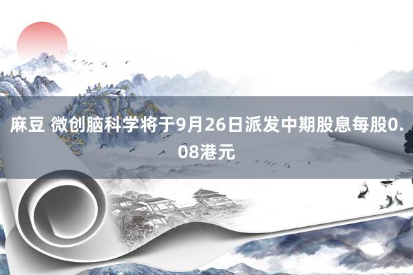 麻豆 微创脑科学将于9月26日派发中期股息每股0.08港元