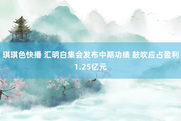 琪琪色快播 汇明白集会发布中期功绩 鼓吹应占盈利1.25亿元