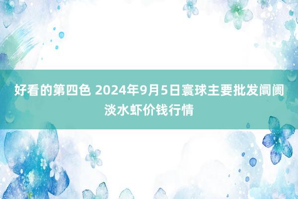 好看的第四色 2024年9月5日寰球主要批发阛阓淡水虾价钱行情