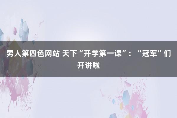 男人第四色网站 天下“开学第一课”：“冠军”们开讲啦