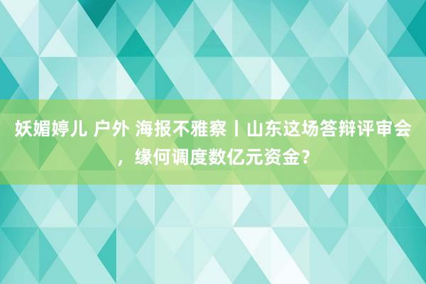 妖媚婷儿 户外 海报不雅察丨山东这场答辩评审会，缘何调度数亿元资金？