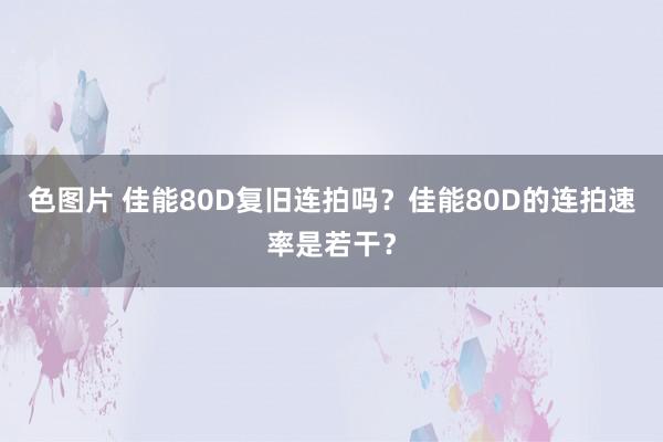 色图片 佳能80D复旧连拍吗？佳能80D的连拍速率是若干？