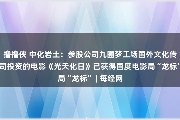 撸撸侠 中化岩土：参股公司九囿梦工场国外文化传播有限公司投资的电影《光天化日》已获得国度电影局“龙标” | 每经网