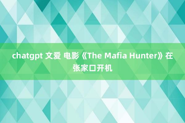 chatgpt 文爱 电影《The Mafia Hunter》在张家口开机