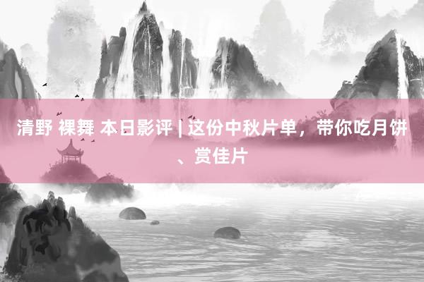 清野 裸舞 本日影评 | 这份中秋片单，带你吃月饼、赏佳片