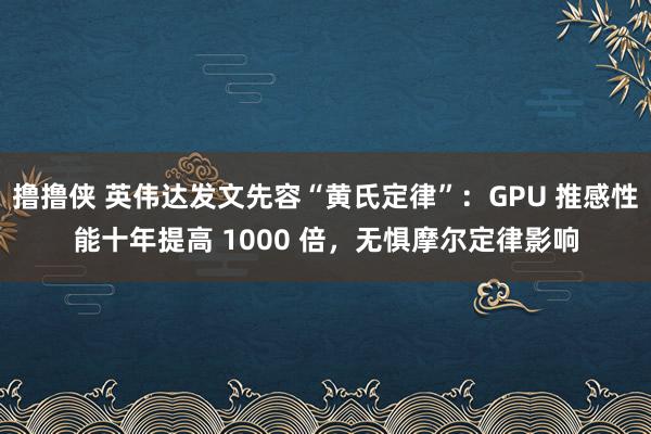 撸撸侠 英伟达发文先容“黄氏定律”：GPU 推感性能十年提高 1000 倍，无惧摩尔定律影响