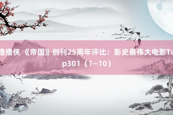 撸撸侠 《帝国》创刊25周年评比：影史最伟大电影Top301（1—10）