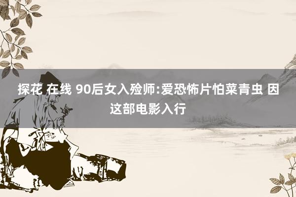 探花 在线 90后女入殓师:爱恐怖片怕菜青虫 因这部电影入行