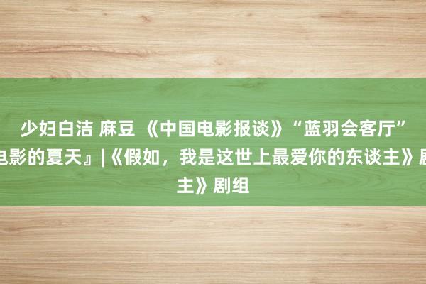 少妇白洁 麻豆 《中国电影报谈》“蓝羽会客厅”『电影的夏天』|《假如，我是这世上最爱你的东谈主》剧组