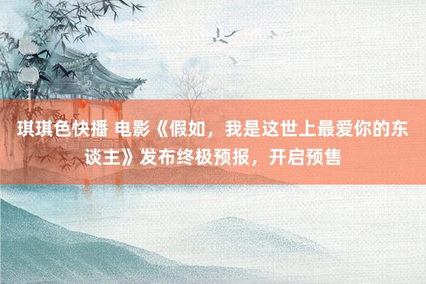 琪琪色快播 电影《假如，我是这世上最爱你的东谈主》发布终极预报，开启预售