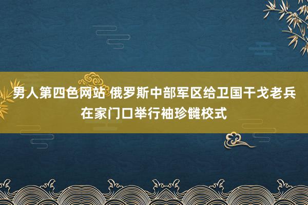 男人第四色网站 俄罗斯中部军区给卫国干戈老兵在家门口举行袖珍雠校式