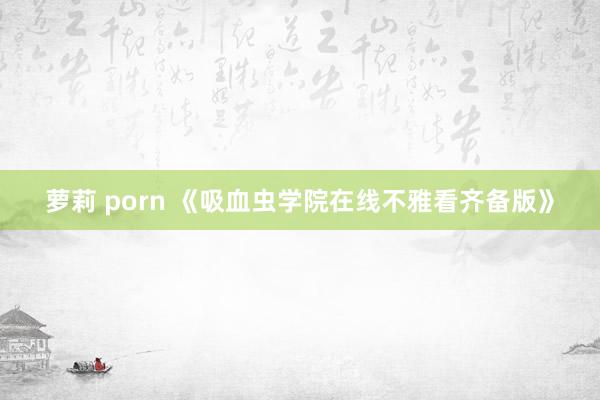 萝莉 porn 《吸血虫学院在线不雅看齐备版》